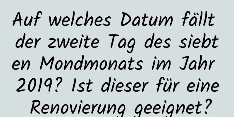 Auf welches Datum fällt der zweite Tag des siebten Mondmonats im Jahr 2019? Ist dieser für eine Renovierung geeignet?