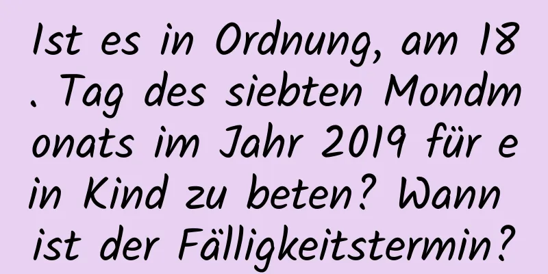 Ist es in Ordnung, am 18. Tag des siebten Mondmonats im Jahr 2019 für ein Kind zu beten? Wann ist der Fälligkeitstermin?