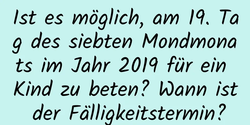 Ist es möglich, am 19. Tag des siebten Mondmonats im Jahr 2019 für ein Kind zu beten? Wann ist der Fälligkeitstermin?