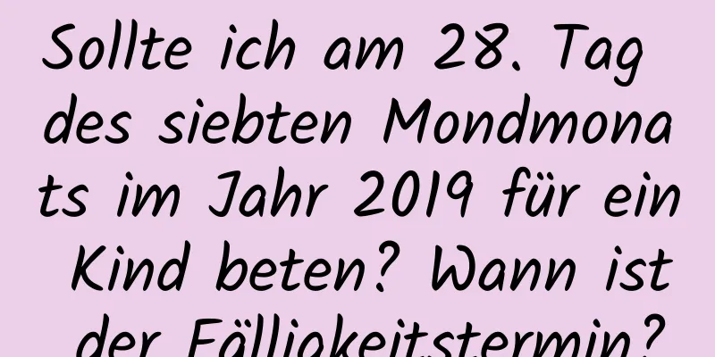 Sollte ich am 28. Tag des siebten Mondmonats im Jahr 2019 für ein Kind beten? Wann ist der Fälligkeitstermin?