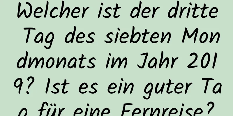 Welcher ist der dritte Tag des siebten Mondmonats im Jahr 2019? Ist es ein guter Tag für eine Fernreise?