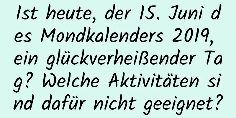 Ist heute, der 15. Juni des Mondkalenders 2019, ein glückverheißender Tag? Welche Aktivitäten sind dafür nicht geeignet?