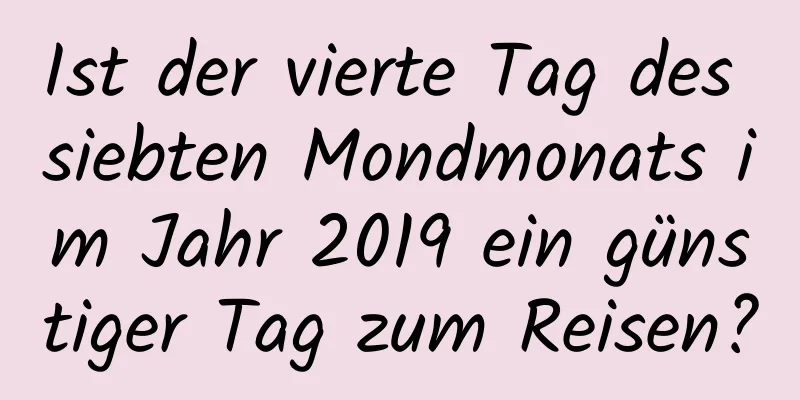 Ist der vierte Tag des siebten Mondmonats im Jahr 2019 ein günstiger Tag zum Reisen?