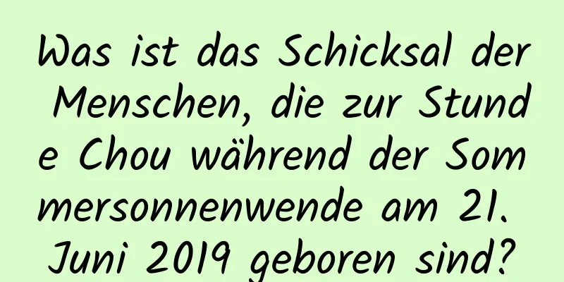 Was ist das Schicksal der Menschen, die zur Stunde Chou während der Sommersonnenwende am 21. Juni 2019 geboren sind?