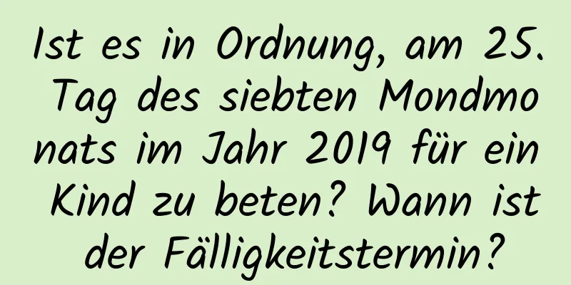 Ist es in Ordnung, am 25. Tag des siebten Mondmonats im Jahr 2019 für ein Kind zu beten? Wann ist der Fälligkeitstermin?