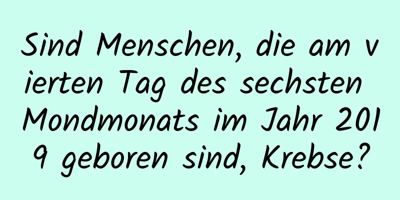 Sind Menschen, die am vierten Tag des sechsten Mondmonats im Jahr 2019 geboren sind, Krebse?