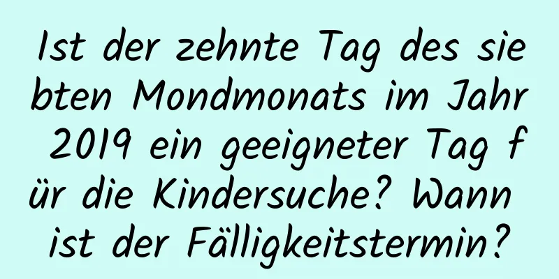 Ist der zehnte Tag des siebten Mondmonats im Jahr 2019 ein geeigneter Tag für die Kindersuche? Wann ist der Fälligkeitstermin?