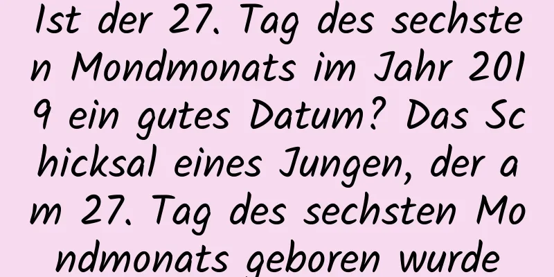 Ist der 27. Tag des sechsten Mondmonats im Jahr 2019 ein gutes Datum? Das Schicksal eines Jungen, der am 27. Tag des sechsten Mondmonats geboren wurde