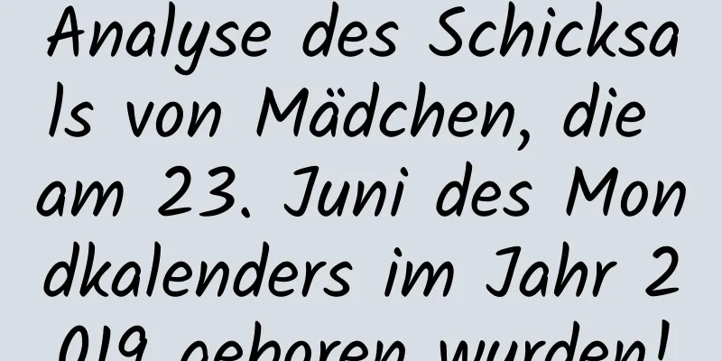 Analyse des Schicksals von Mädchen, die am 23. Juni des Mondkalenders im Jahr 2019 geboren wurden!