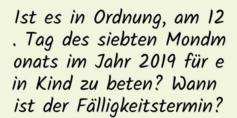 Ist es in Ordnung, am 12. Tag des siebten Mondmonats im Jahr 2019 für ein Kind zu beten? Wann ist der Fälligkeitstermin?