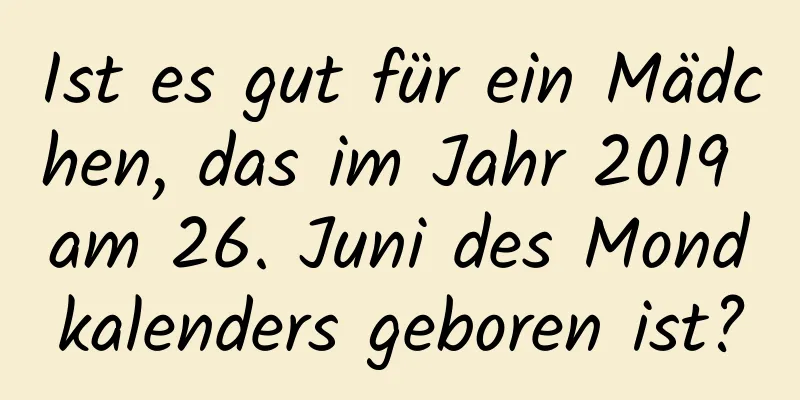 Ist es gut für ein Mädchen, das im Jahr 2019 am 26. Juni des Mondkalenders geboren ist?