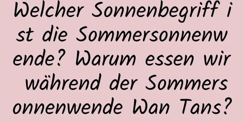 Welcher Sonnenbegriff ist die Sommersonnenwende? Warum essen wir während der Sommersonnenwende Wan Tans?