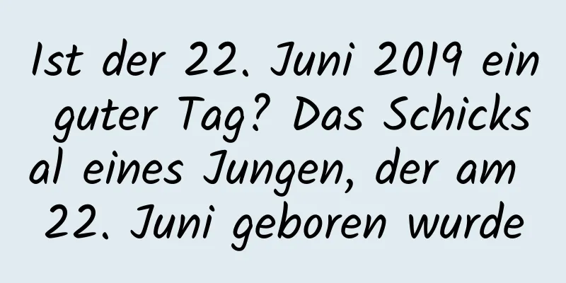 Ist der 22. Juni 2019 ein guter Tag? Das Schicksal eines Jungen, der am 22. Juni geboren wurde