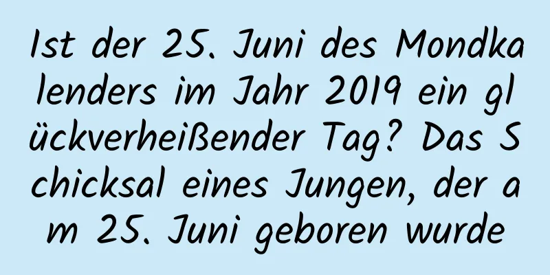 Ist der 25. Juni des Mondkalenders im Jahr 2019 ein glückverheißender Tag? Das Schicksal eines Jungen, der am 25. Juni geboren wurde