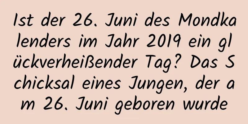 Ist der 26. Juni des Mondkalenders im Jahr 2019 ein glückverheißender Tag? Das Schicksal eines Jungen, der am 26. Juni geboren wurde