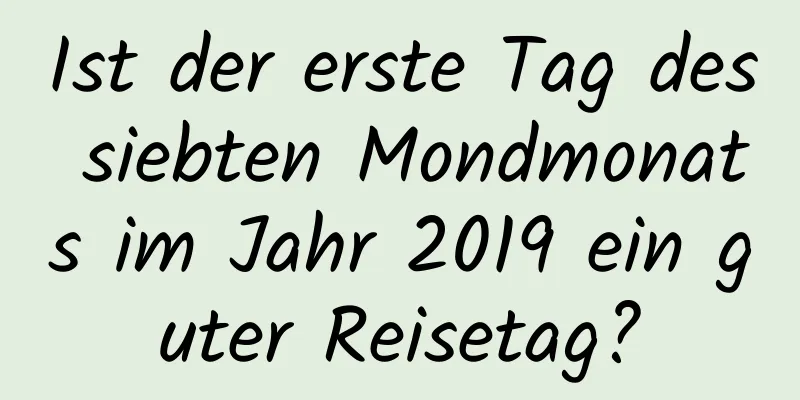 Ist der erste Tag des siebten Mondmonats im Jahr 2019 ein guter Reisetag?