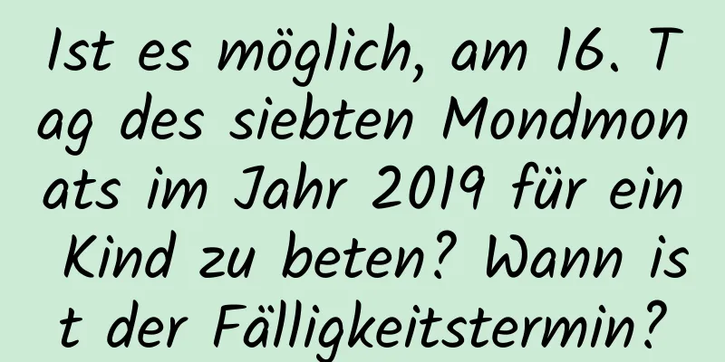 Ist es möglich, am 16. Tag des siebten Mondmonats im Jahr 2019 für ein Kind zu beten? Wann ist der Fälligkeitstermin?