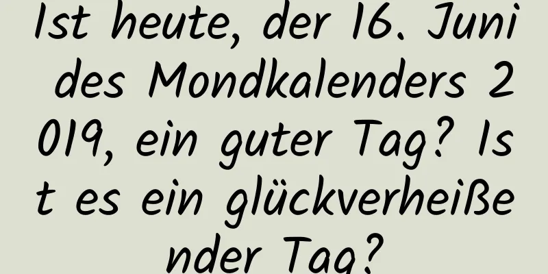 Ist heute, der 16. Juni des Mondkalenders 2019, ein guter Tag? Ist es ein glückverheißender Tag?