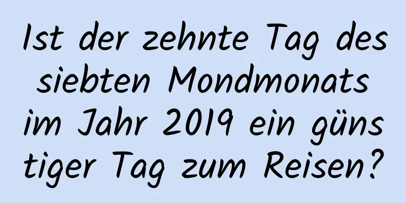 Ist der zehnte Tag des siebten Mondmonats im Jahr 2019 ein günstiger Tag zum Reisen?