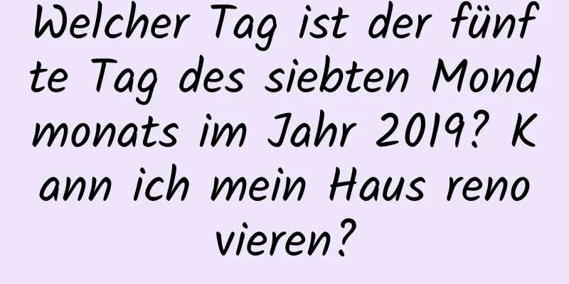 Welcher Tag ist der fünfte Tag des siebten Mondmonats im Jahr 2019? Kann ich mein Haus renovieren?