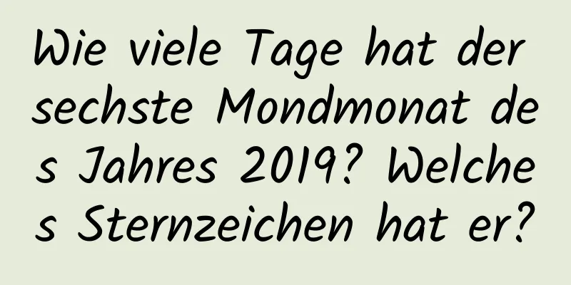 Wie viele Tage hat der sechste Mondmonat des Jahres 2019? Welches Sternzeichen hat er?