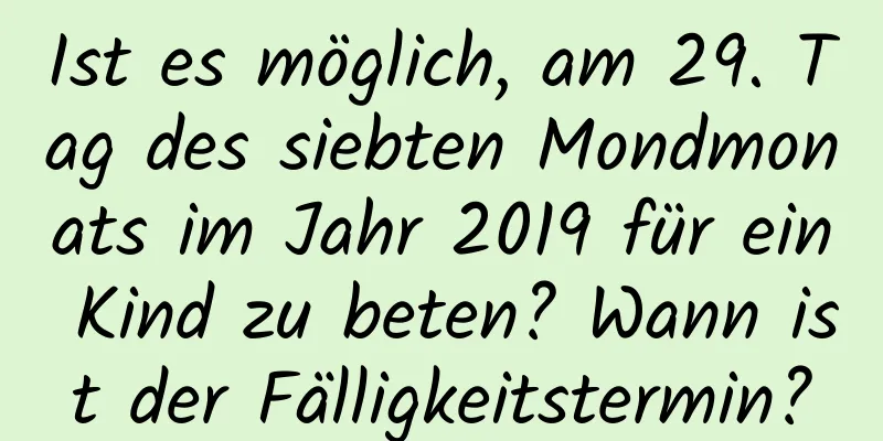 Ist es möglich, am 29. Tag des siebten Mondmonats im Jahr 2019 für ein Kind zu beten? Wann ist der Fälligkeitstermin?