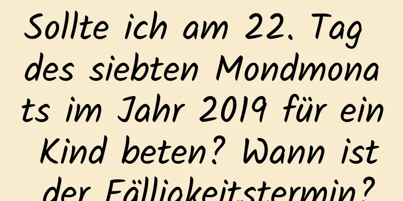 Sollte ich am 22. Tag des siebten Mondmonats im Jahr 2019 für ein Kind beten? Wann ist der Fälligkeitstermin?