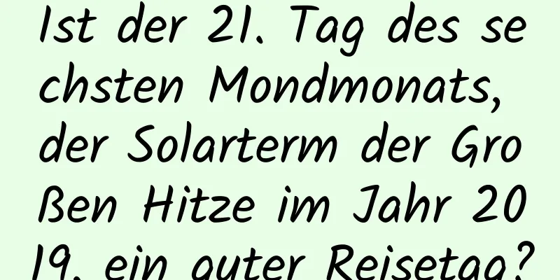 Ist der 21. Tag des sechsten Mondmonats, der Solarterm der Großen Hitze im Jahr 2019, ein guter Reisetag?