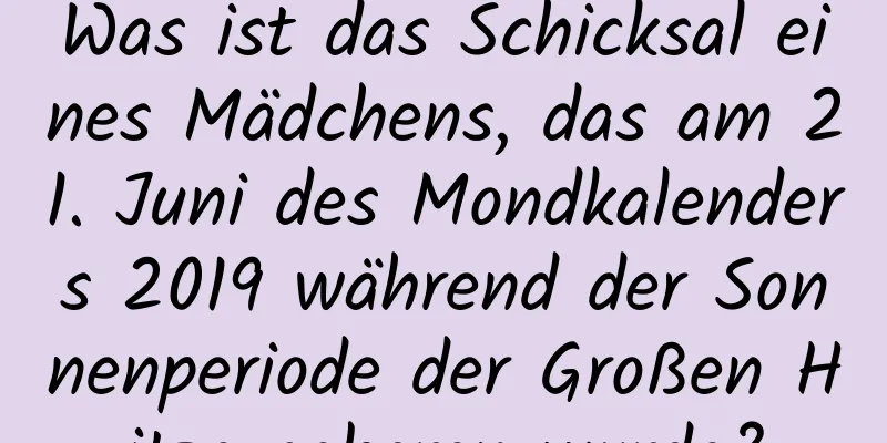 Was ist das Schicksal eines Mädchens, das am 21. Juni des Mondkalenders 2019 während der Sonnenperiode der Großen Hitze geboren wurde?