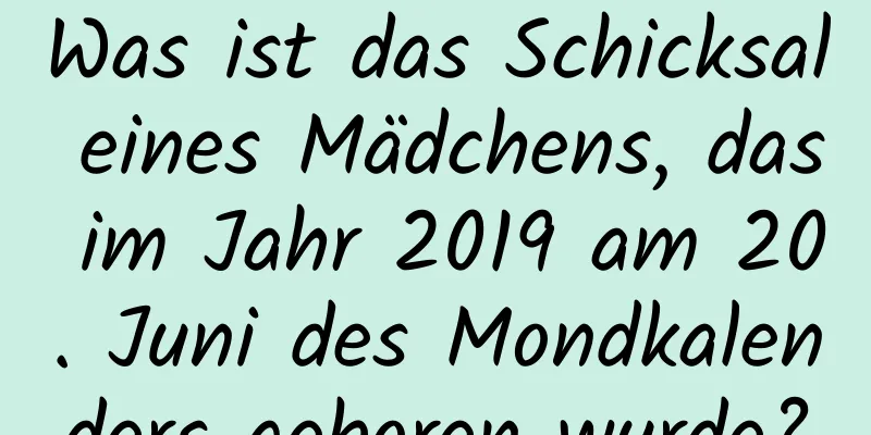 Was ist das Schicksal eines Mädchens, das im Jahr 2019 am 20. Juni des Mondkalenders geboren wurde?