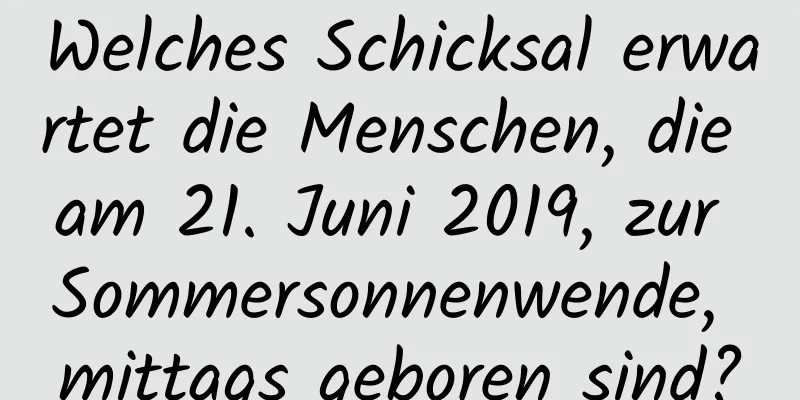 Welches Schicksal erwartet die Menschen, die am 21. Juni 2019, zur Sommersonnenwende, mittags geboren sind?