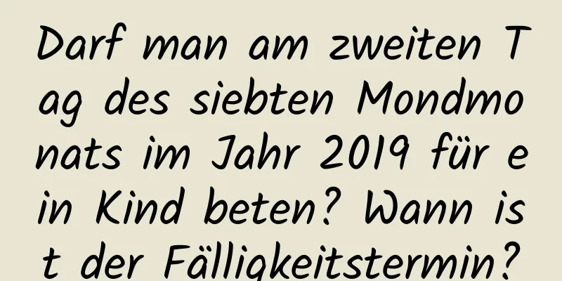 Darf man am zweiten Tag des siebten Mondmonats im Jahr 2019 für ein Kind beten? Wann ist der Fälligkeitstermin?