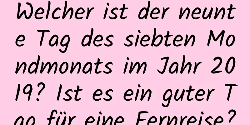 Welcher ist der neunte Tag des siebten Mondmonats im Jahr 2019? Ist es ein guter Tag für eine Fernreise?