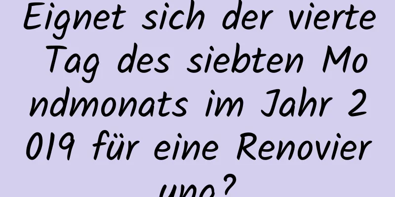 Eignet sich der vierte Tag des siebten Mondmonats im Jahr 2019 für eine Renovierung?