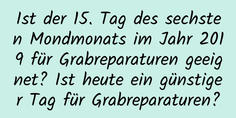 Ist der 15. Tag des sechsten Mondmonats im Jahr 2019 für Grabreparaturen geeignet? Ist heute ein günstiger Tag für Grabreparaturen?