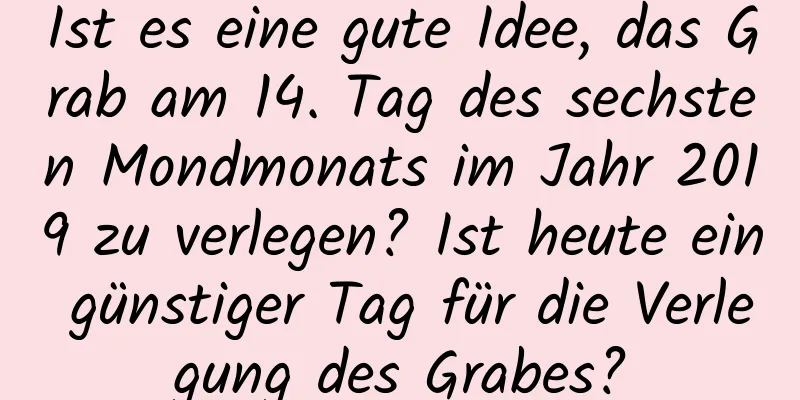 Ist es eine gute Idee, das Grab am 14. Tag des sechsten Mondmonats im Jahr 2019 zu verlegen? Ist heute ein günstiger Tag für die Verlegung des Grabes?