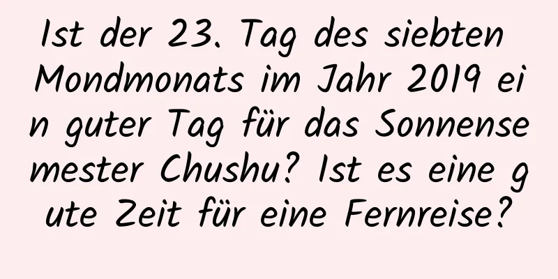 Ist der 23. Tag des siebten Mondmonats im Jahr 2019 ein guter Tag für das Sonnensemester Chushu? Ist es eine gute Zeit für eine Fernreise?