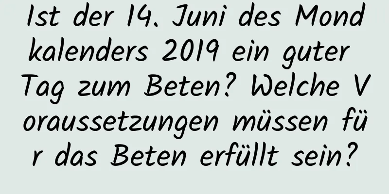 Ist der 14. Juni des Mondkalenders 2019 ein guter Tag zum Beten? Welche Voraussetzungen müssen für das Beten erfüllt sein?