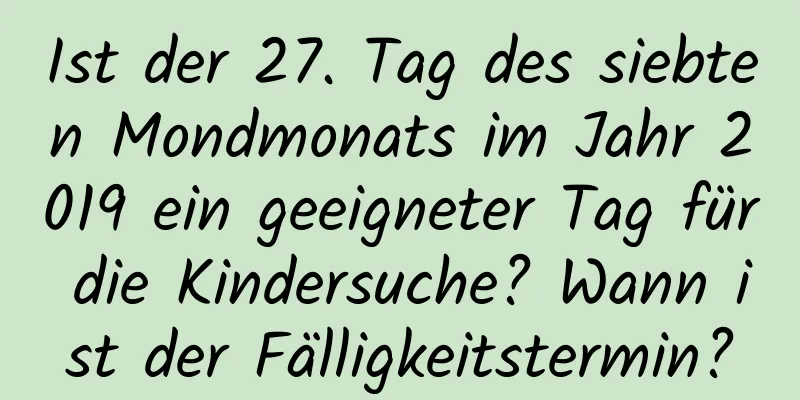 Ist der 27. Tag des siebten Mondmonats im Jahr 2019 ein geeigneter Tag für die Kindersuche? Wann ist der Fälligkeitstermin?