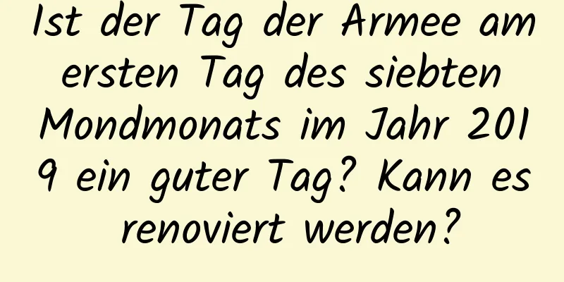 Ist der Tag der Armee am ersten Tag des siebten Mondmonats im Jahr 2019 ein guter Tag? Kann es renoviert werden?