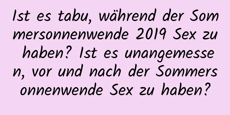 Ist es tabu, während der Sommersonnenwende 2019 Sex zu haben? Ist es unangemessen, vor und nach der Sommersonnenwende Sex zu haben?