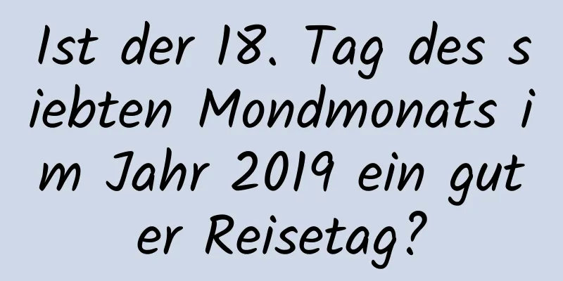 Ist der 18. Tag des siebten Mondmonats im Jahr 2019 ein guter Reisetag?