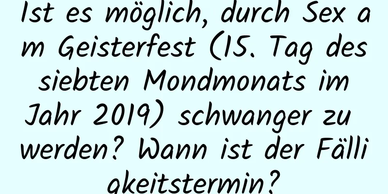 Ist es möglich, durch Sex am Geisterfest (15. Tag des siebten Mondmonats im Jahr 2019) schwanger zu werden? Wann ist der Fälligkeitstermin?