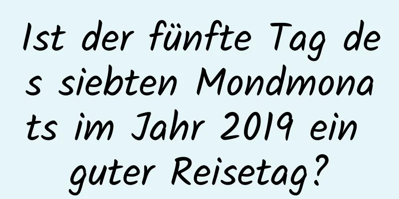 Ist der fünfte Tag des siebten Mondmonats im Jahr 2019 ein guter Reisetag?