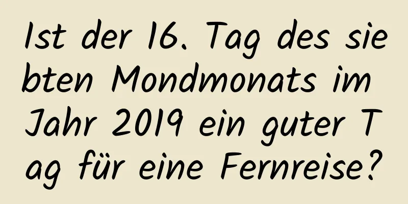 Ist der 16. Tag des siebten Mondmonats im Jahr 2019 ein guter Tag für eine Fernreise?