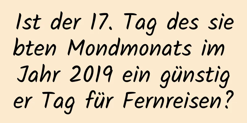 Ist der 17. Tag des siebten Mondmonats im Jahr 2019 ein günstiger Tag für Fernreisen?