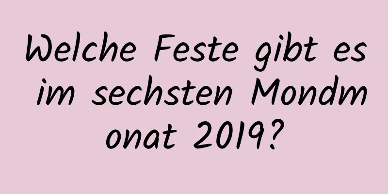 Welche Feste gibt es im sechsten Mondmonat 2019?