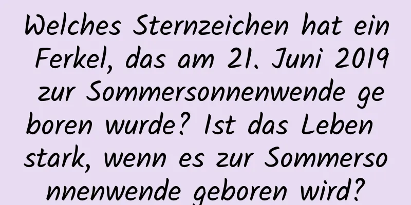 Welches Sternzeichen hat ein Ferkel, das am 21. Juni 2019 zur Sommersonnenwende geboren wurde? Ist das Leben stark, wenn es zur Sommersonnenwende geboren wird?