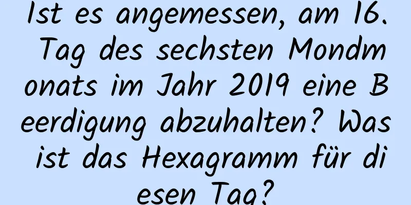 Ist es angemessen, am 16. Tag des sechsten Mondmonats im Jahr 2019 eine Beerdigung abzuhalten? Was ist das Hexagramm für diesen Tag?