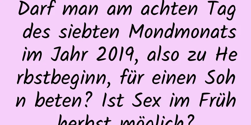 Darf man am achten Tag des siebten Mondmonats im Jahr 2019, also zu Herbstbeginn, für einen Sohn beten? Ist Sex im Frühherbst möglich?